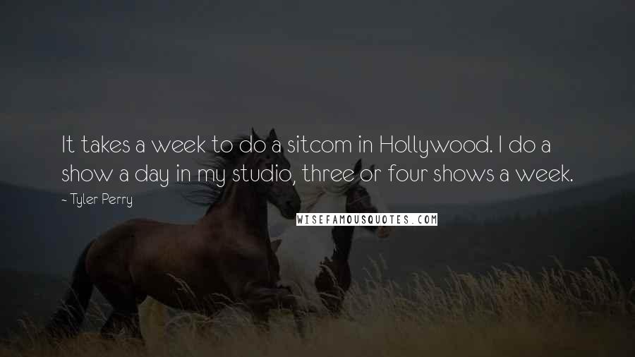 Tyler Perry Quotes: It takes a week to do a sitcom in Hollywood. I do a show a day in my studio, three or four shows a week.