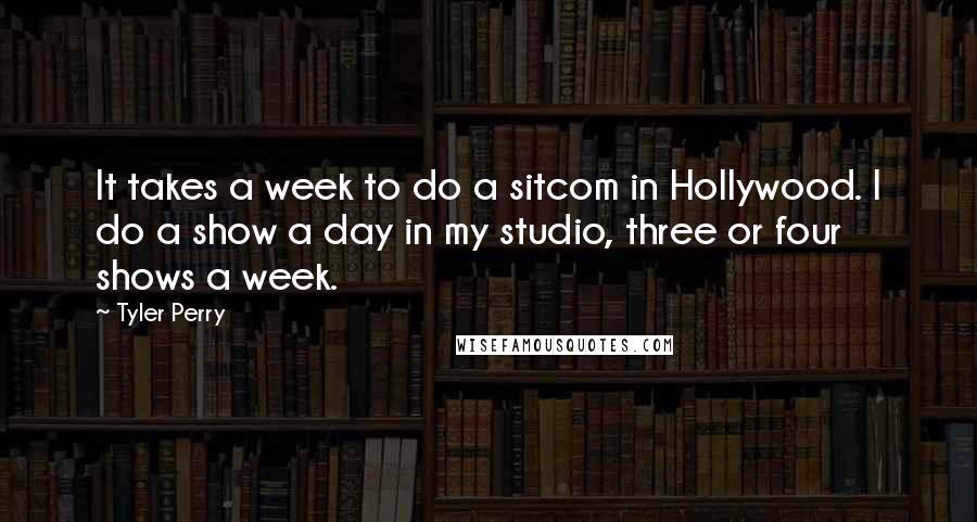 Tyler Perry Quotes: It takes a week to do a sitcom in Hollywood. I do a show a day in my studio, three or four shows a week.
