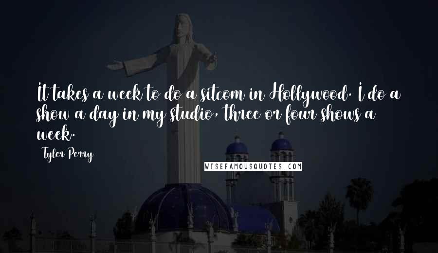 Tyler Perry Quotes: It takes a week to do a sitcom in Hollywood. I do a show a day in my studio, three or four shows a week.