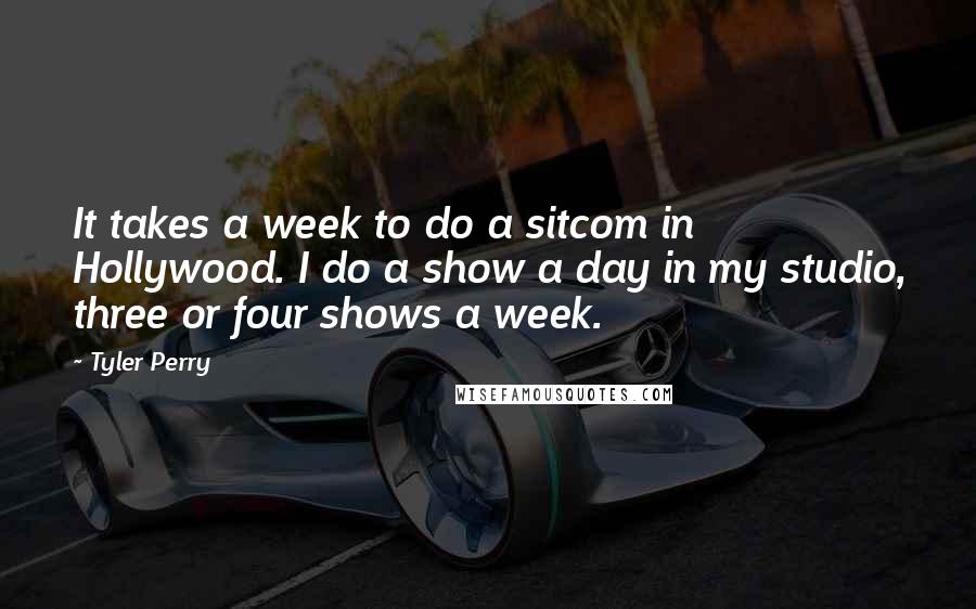 Tyler Perry Quotes: It takes a week to do a sitcom in Hollywood. I do a show a day in my studio, three or four shows a week.