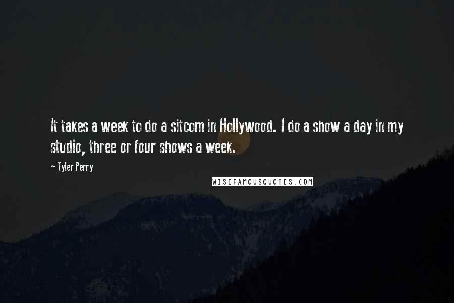 Tyler Perry Quotes: It takes a week to do a sitcom in Hollywood. I do a show a day in my studio, three or four shows a week.