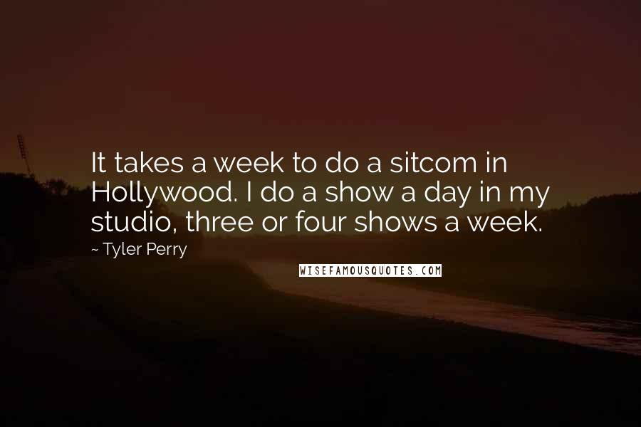 Tyler Perry Quotes: It takes a week to do a sitcom in Hollywood. I do a show a day in my studio, three or four shows a week.