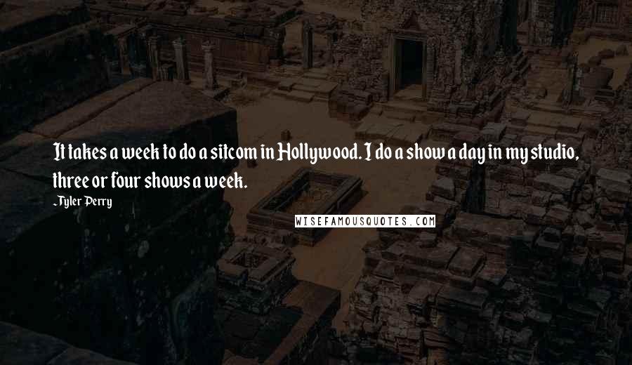 Tyler Perry Quotes: It takes a week to do a sitcom in Hollywood. I do a show a day in my studio, three or four shows a week.