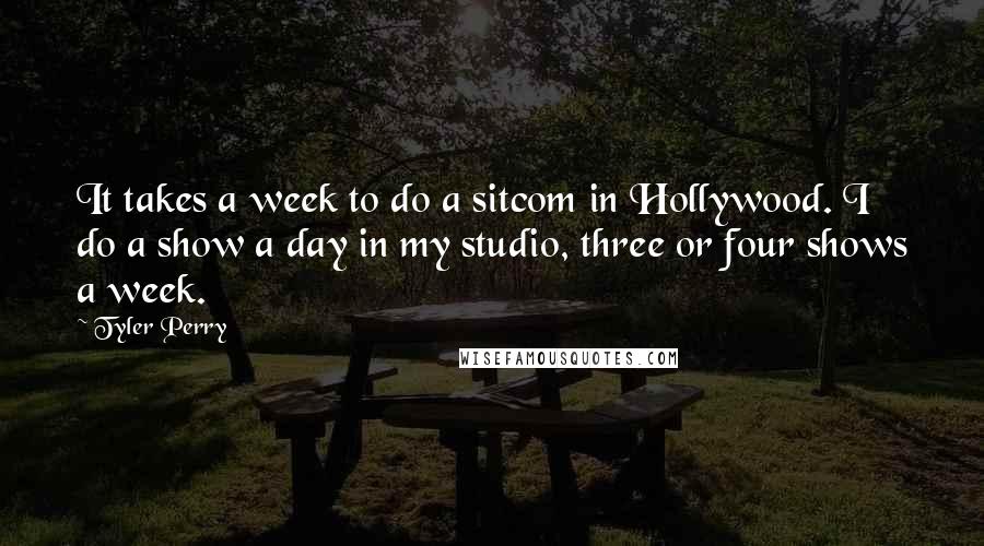 Tyler Perry Quotes: It takes a week to do a sitcom in Hollywood. I do a show a day in my studio, three or four shows a week.