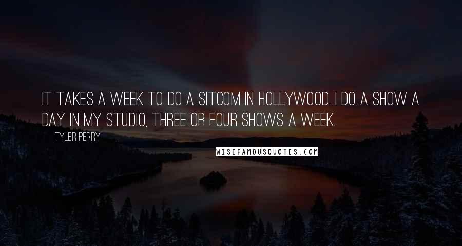 Tyler Perry Quotes: It takes a week to do a sitcom in Hollywood. I do a show a day in my studio, three or four shows a week.