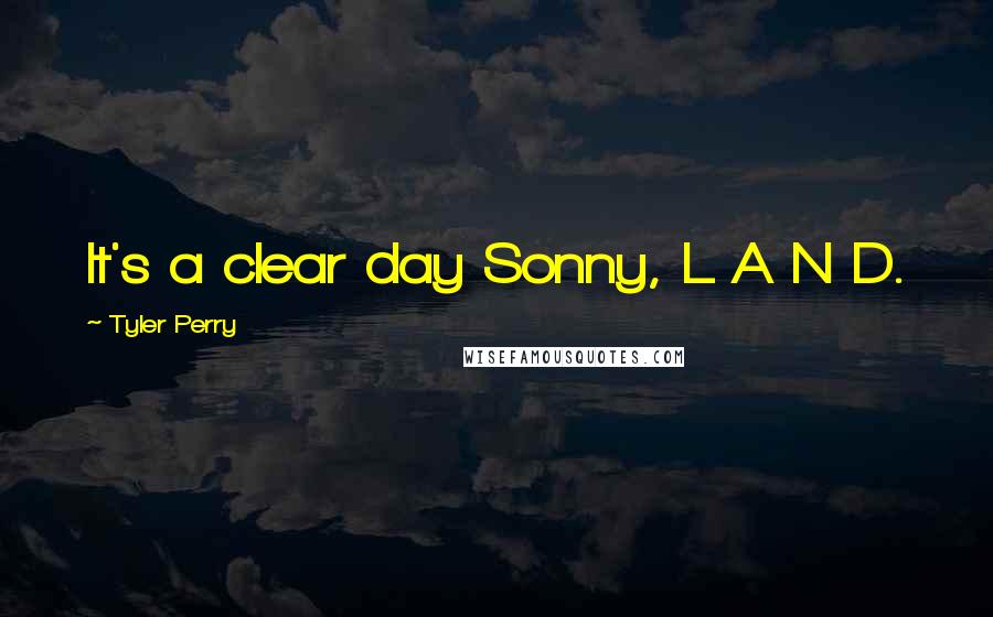 Tyler Perry Quotes: It's a clear day Sonny, L A N D.