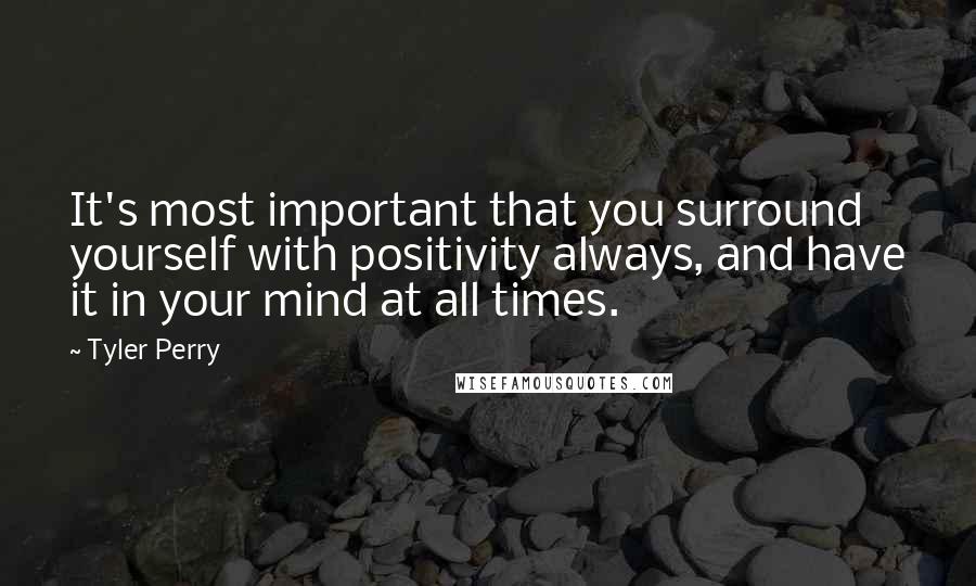 Tyler Perry Quotes: It's most important that you surround yourself with positivity always, and have it in your mind at all times.