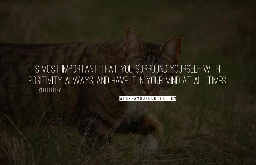 Tyler Perry Quotes: It's most important that you surround yourself with positivity always, and have it in your mind at all times.