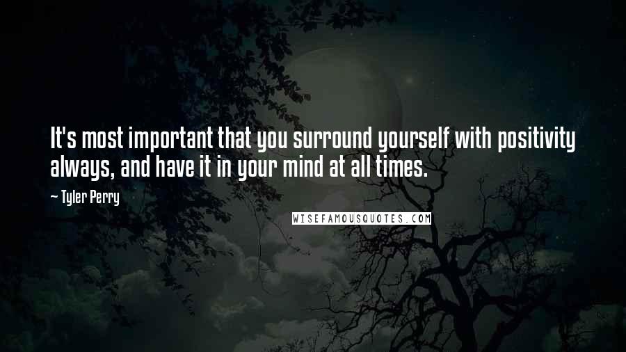 Tyler Perry Quotes: It's most important that you surround yourself with positivity always, and have it in your mind at all times.