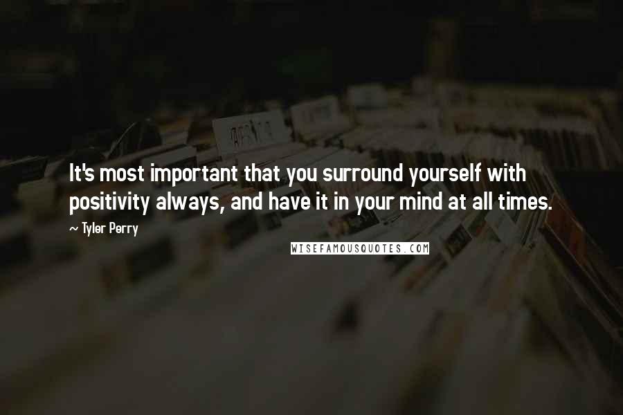 Tyler Perry Quotes: It's most important that you surround yourself with positivity always, and have it in your mind at all times.