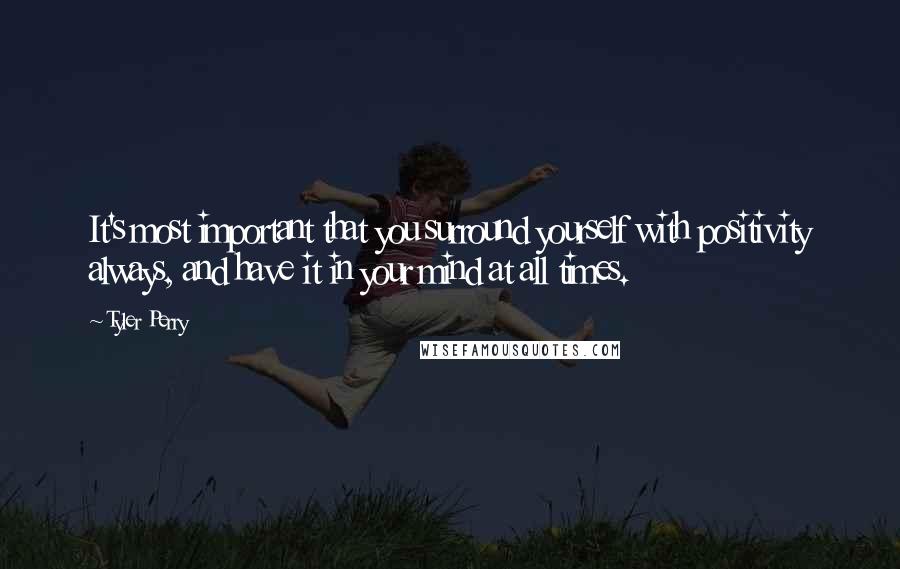 Tyler Perry Quotes: It's most important that you surround yourself with positivity always, and have it in your mind at all times.