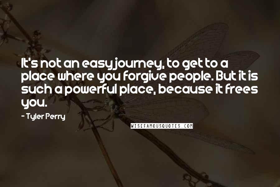 Tyler Perry Quotes: It's not an easy journey, to get to a place where you forgive people. But it is such a powerful place, because it frees you.