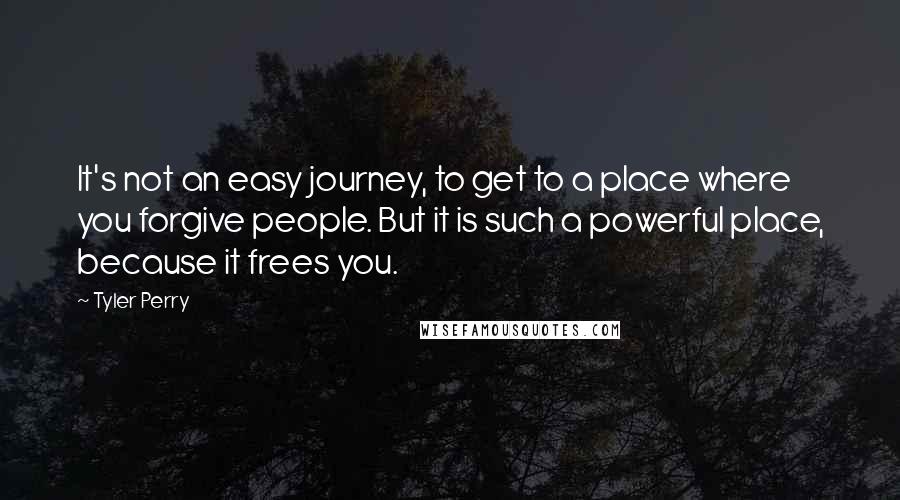 Tyler Perry Quotes: It's not an easy journey, to get to a place where you forgive people. But it is such a powerful place, because it frees you.
