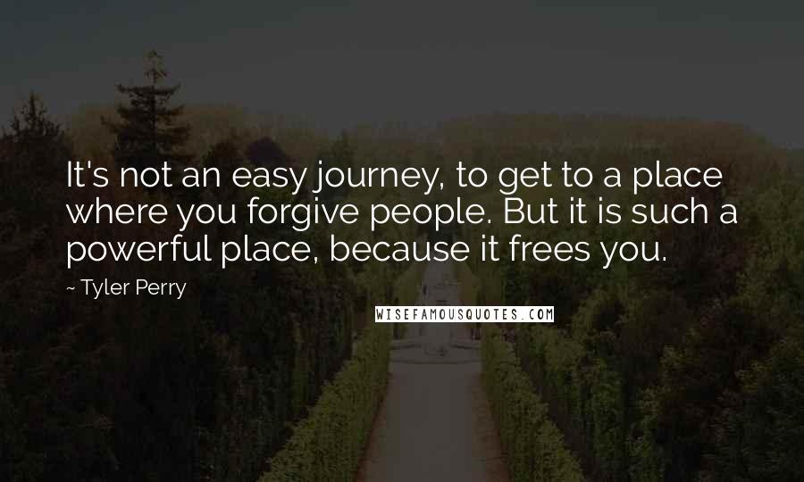 Tyler Perry Quotes: It's not an easy journey, to get to a place where you forgive people. But it is such a powerful place, because it frees you.