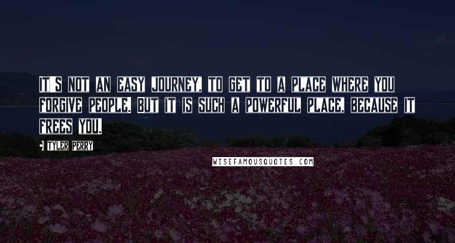 Tyler Perry Quotes: It's not an easy journey, to get to a place where you forgive people. But it is such a powerful place, because it frees you.