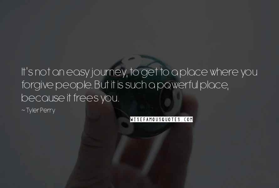 Tyler Perry Quotes: It's not an easy journey, to get to a place where you forgive people. But it is such a powerful place, because it frees you.