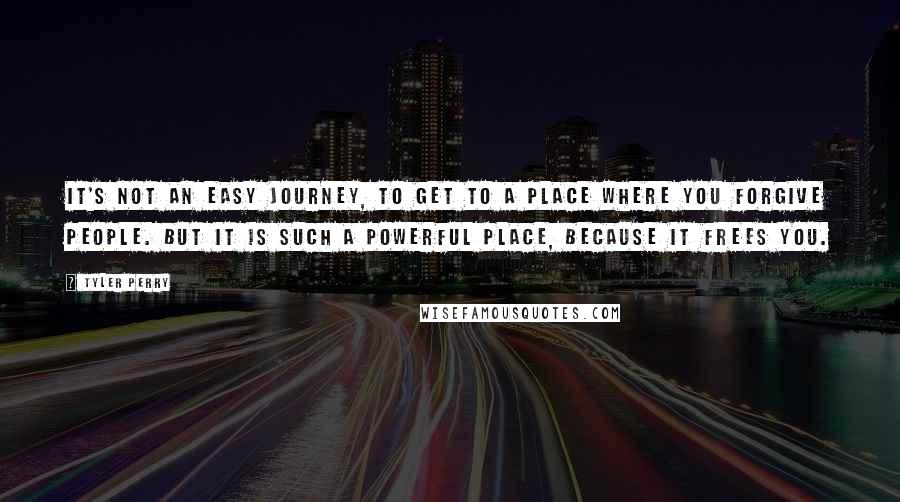 Tyler Perry Quotes: It's not an easy journey, to get to a place where you forgive people. But it is such a powerful place, because it frees you.