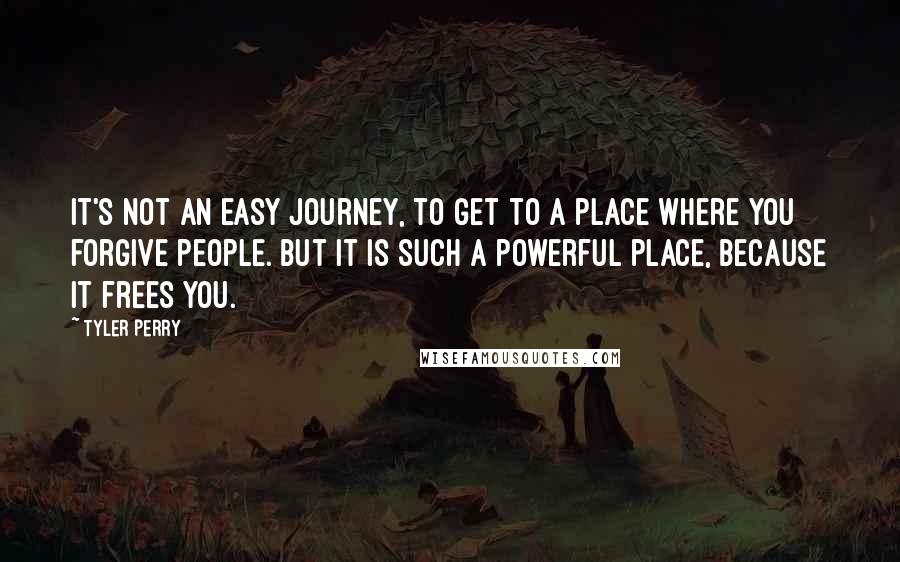 Tyler Perry Quotes: It's not an easy journey, to get to a place where you forgive people. But it is such a powerful place, because it frees you.