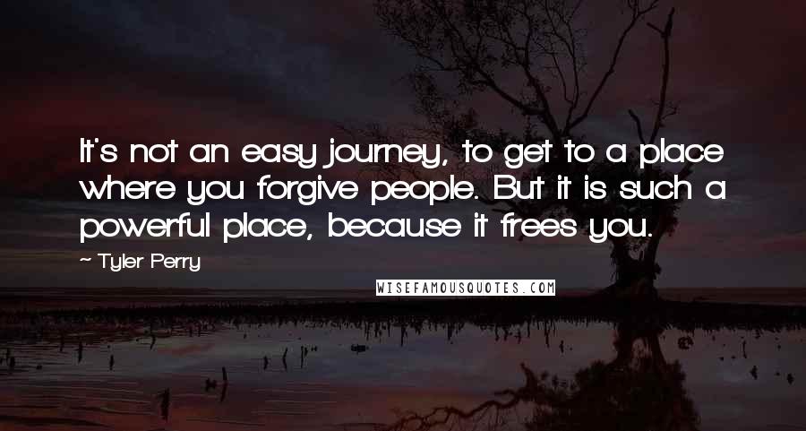 Tyler Perry Quotes: It's not an easy journey, to get to a place where you forgive people. But it is such a powerful place, because it frees you.