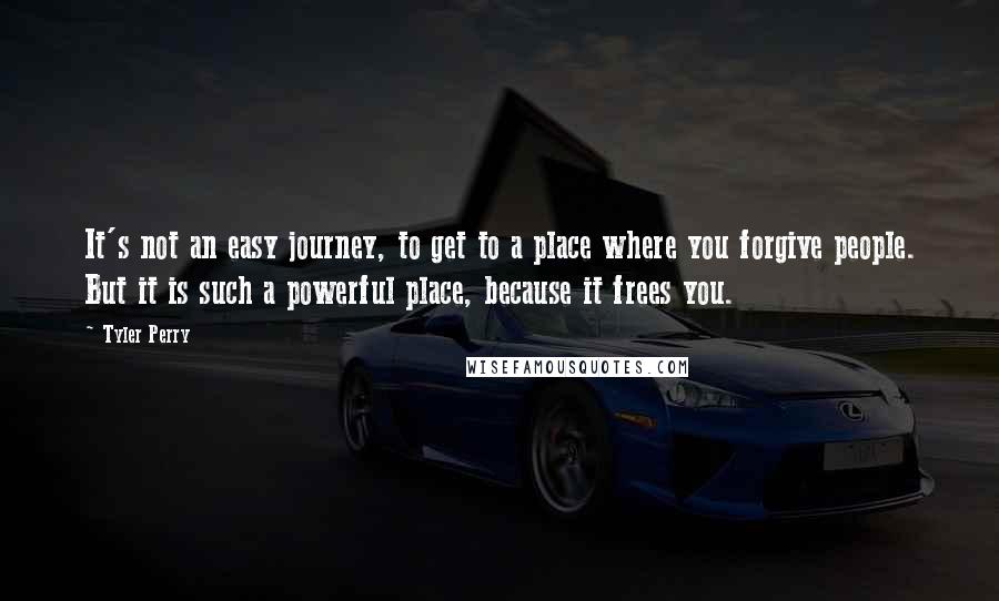 Tyler Perry Quotes: It's not an easy journey, to get to a place where you forgive people. But it is such a powerful place, because it frees you.