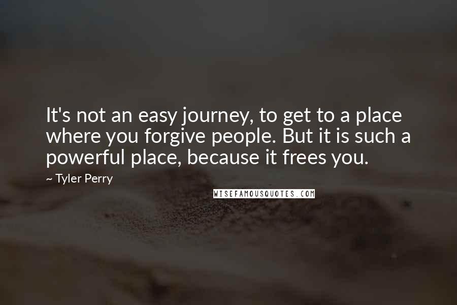 Tyler Perry Quotes: It's not an easy journey, to get to a place where you forgive people. But it is such a powerful place, because it frees you.