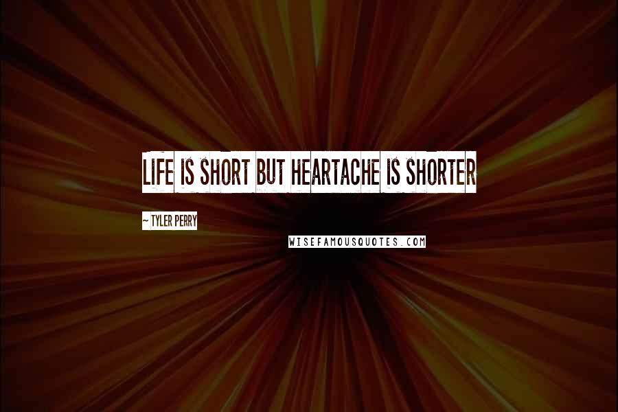 Tyler Perry Quotes: Life is short but heartache is shorter