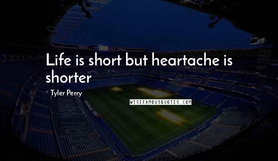 Tyler Perry Quotes: Life is short but heartache is shorter
