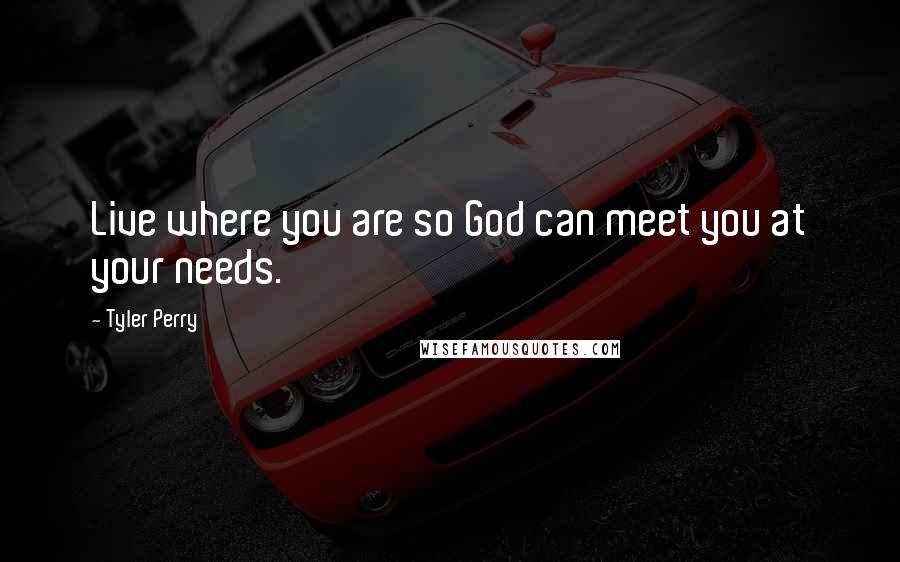 Tyler Perry Quotes: Live where you are so God can meet you at your needs.