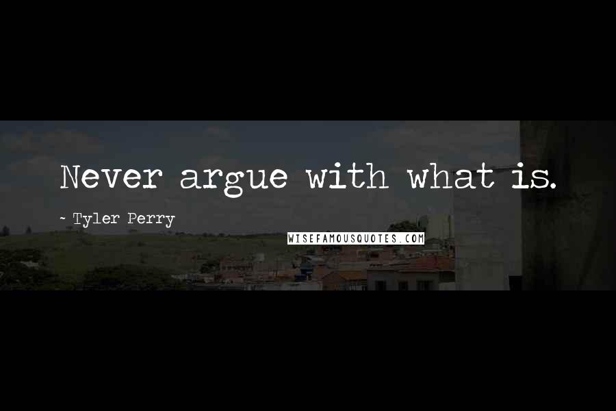 Tyler Perry Quotes: Never argue with what is.