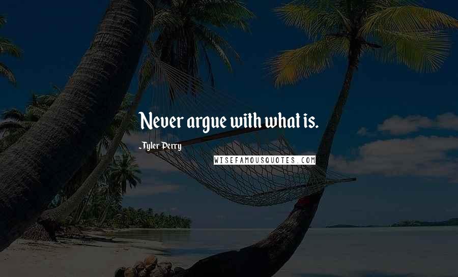 Tyler Perry Quotes: Never argue with what is.