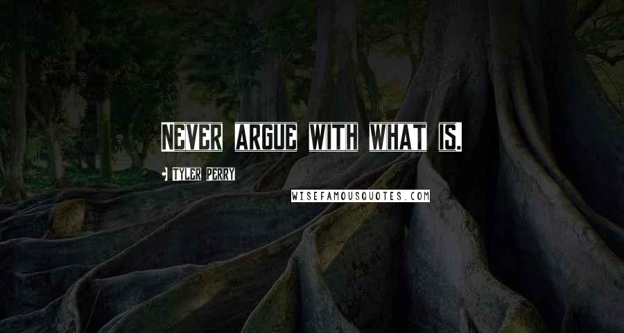 Tyler Perry Quotes: Never argue with what is.