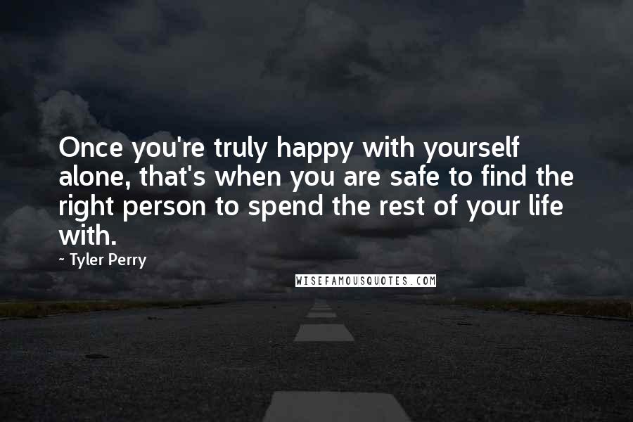 Tyler Perry Quotes: Once you're truly happy with yourself alone, that's when you are safe to find the right person to spend the rest of your life with.