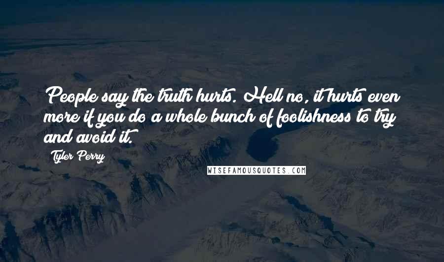 Tyler Perry Quotes: People say the truth hurts. Hell no, it hurts even more if you do a whole bunch of foolishness to try and avoid it.