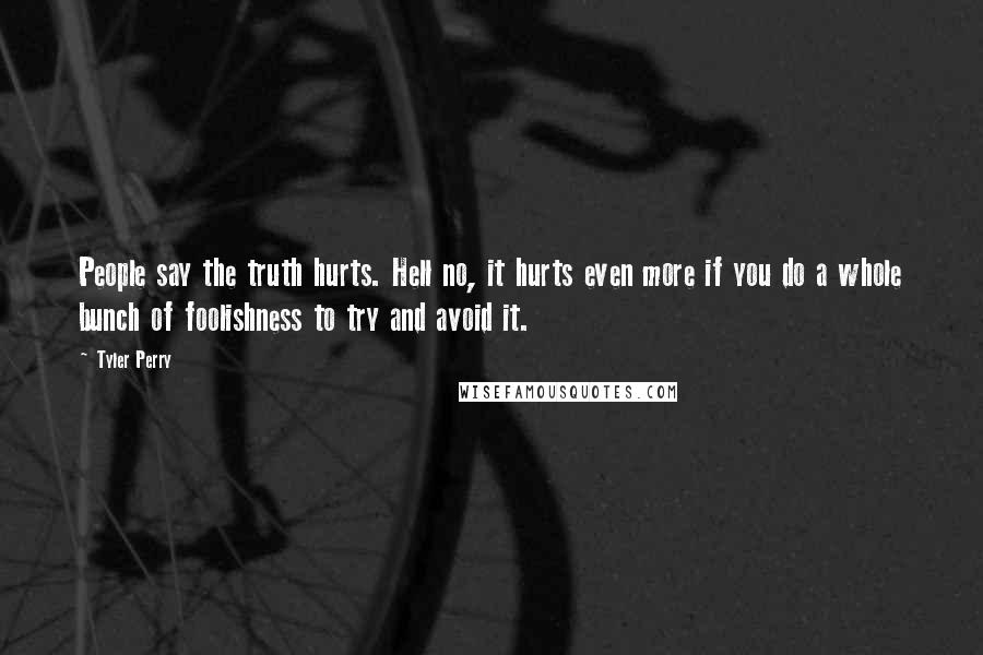 Tyler Perry Quotes: People say the truth hurts. Hell no, it hurts even more if you do a whole bunch of foolishness to try and avoid it.