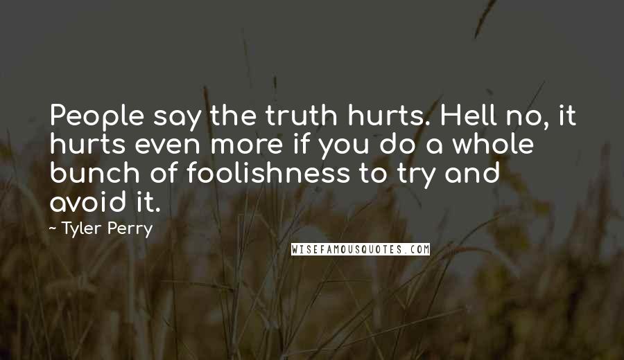 Tyler Perry Quotes: People say the truth hurts. Hell no, it hurts even more if you do a whole bunch of foolishness to try and avoid it.