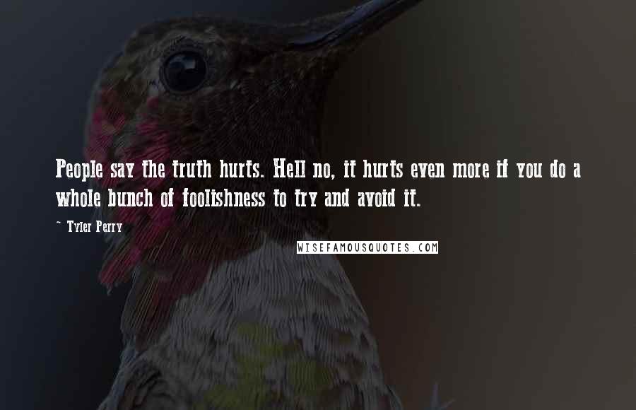 Tyler Perry Quotes: People say the truth hurts. Hell no, it hurts even more if you do a whole bunch of foolishness to try and avoid it.