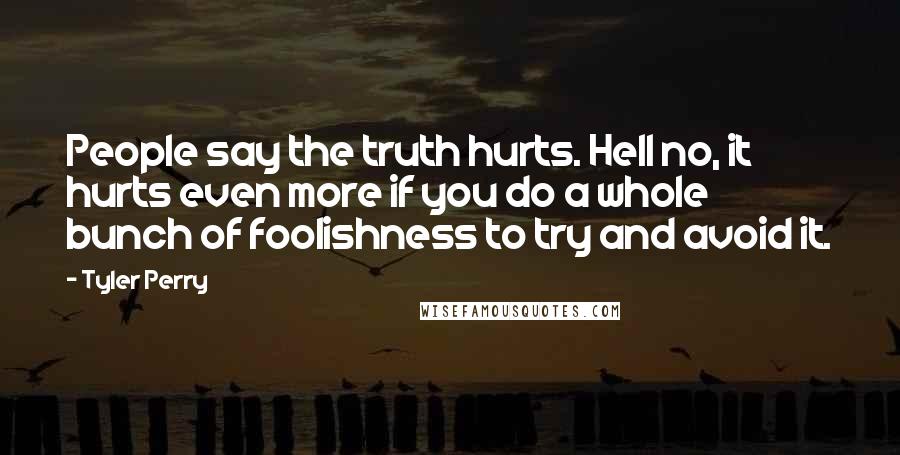 Tyler Perry Quotes: People say the truth hurts. Hell no, it hurts even more if you do a whole bunch of foolishness to try and avoid it.