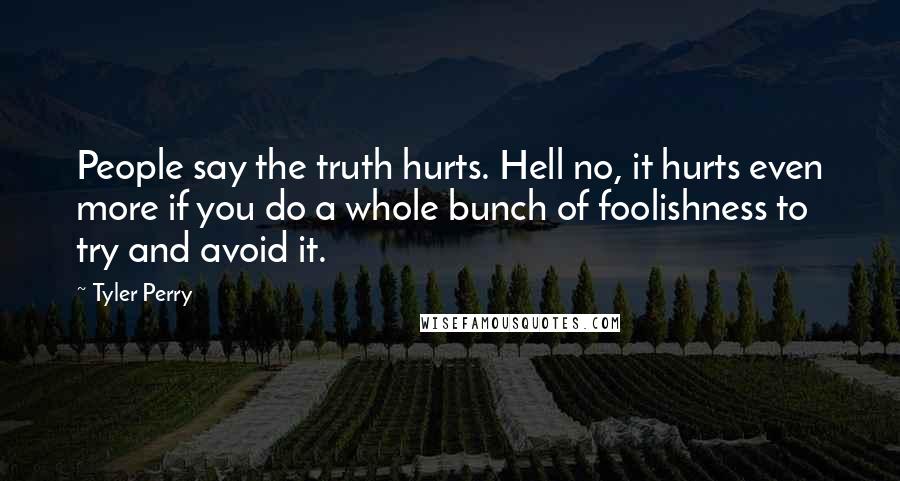 Tyler Perry Quotes: People say the truth hurts. Hell no, it hurts even more if you do a whole bunch of foolishness to try and avoid it.