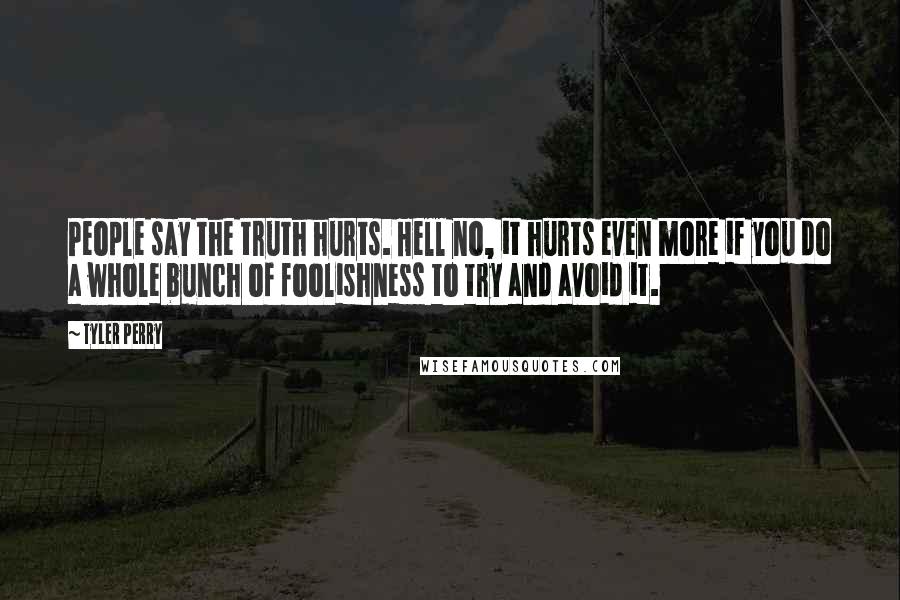 Tyler Perry Quotes: People say the truth hurts. Hell no, it hurts even more if you do a whole bunch of foolishness to try and avoid it.