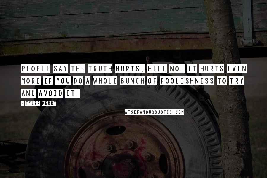 Tyler Perry Quotes: People say the truth hurts. Hell no, it hurts even more if you do a whole bunch of foolishness to try and avoid it.