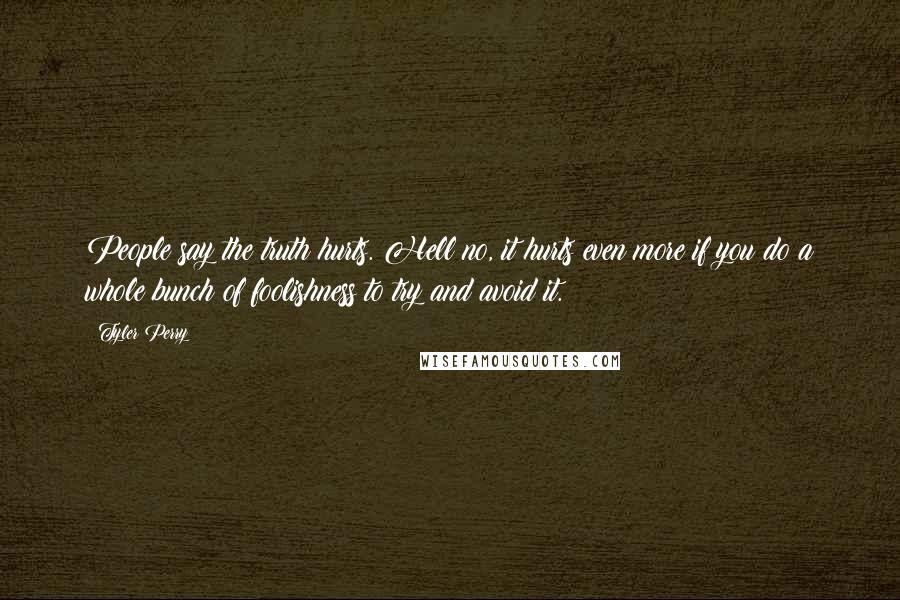 Tyler Perry Quotes: People say the truth hurts. Hell no, it hurts even more if you do a whole bunch of foolishness to try and avoid it.