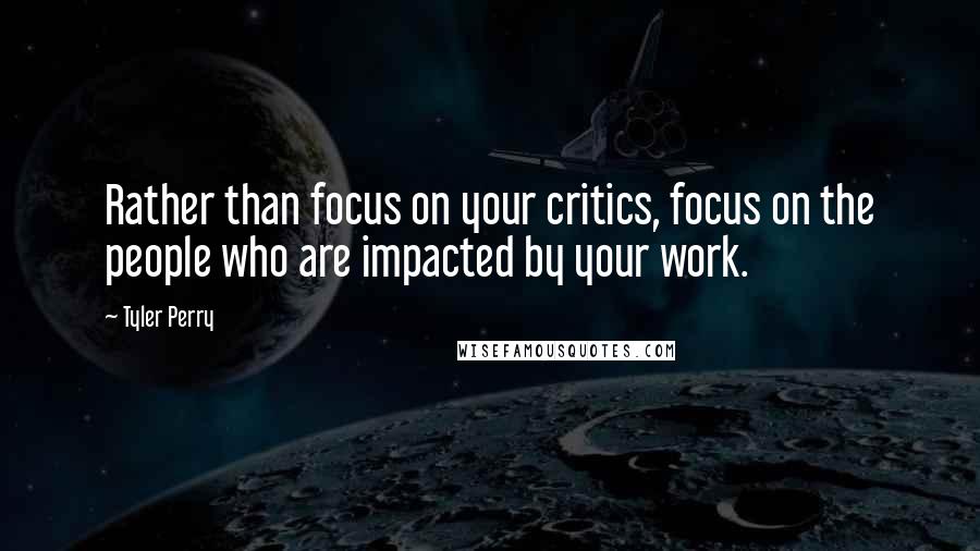 Tyler Perry Quotes: Rather than focus on your critics, focus on the people who are impacted by your work.