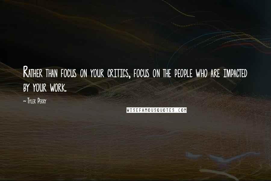 Tyler Perry Quotes: Rather than focus on your critics, focus on the people who are impacted by your work.