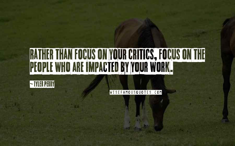 Tyler Perry Quotes: Rather than focus on your critics, focus on the people who are impacted by your work.