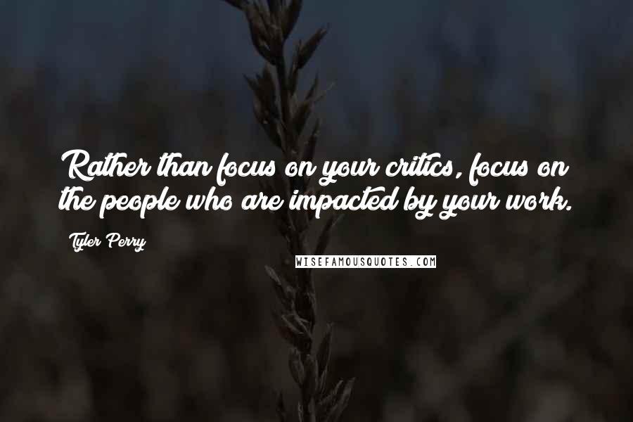 Tyler Perry Quotes: Rather than focus on your critics, focus on the people who are impacted by your work.