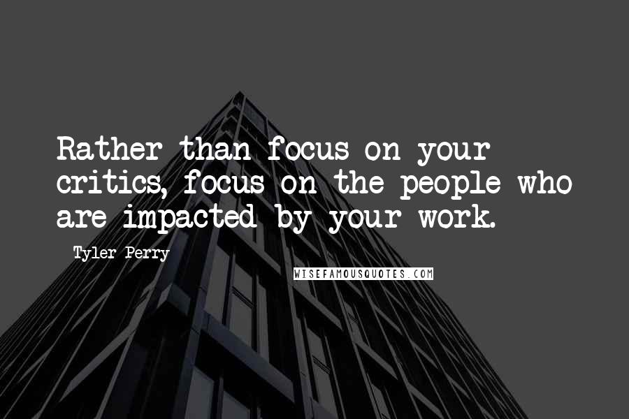 Tyler Perry Quotes: Rather than focus on your critics, focus on the people who are impacted by your work.