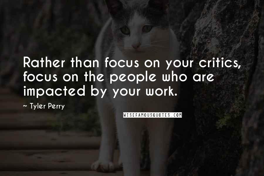 Tyler Perry Quotes: Rather than focus on your critics, focus on the people who are impacted by your work.