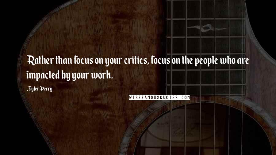 Tyler Perry Quotes: Rather than focus on your critics, focus on the people who are impacted by your work.