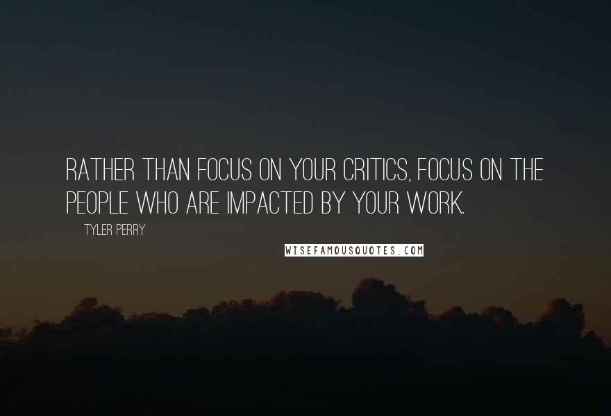 Tyler Perry Quotes: Rather than focus on your critics, focus on the people who are impacted by your work.