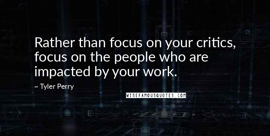 Tyler Perry Quotes: Rather than focus on your critics, focus on the people who are impacted by your work.